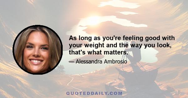 As long as you're feeling good with your weight and the way you look, that's what matters.