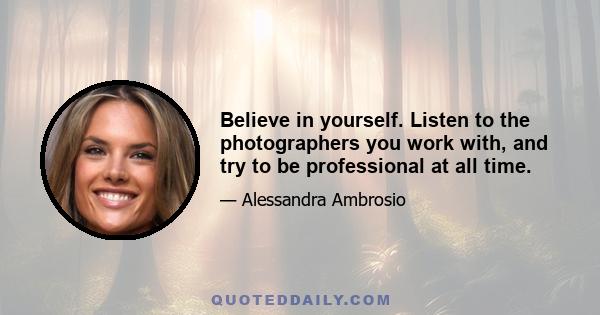 Believe in yourself. Listen to the photographers you work with, and try to be professional at all time.