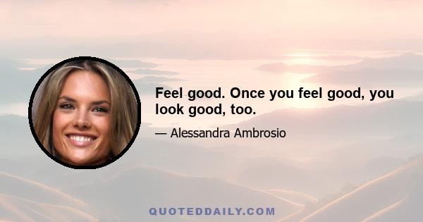 Feel good. Once you feel good, you look good, too.