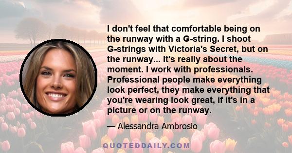 I don't feel that comfortable being on the runway with a G-string. I shoot G-strings with Victoria's Secret, but on the runway... It's really about the moment. I work with professionals. Professional people make