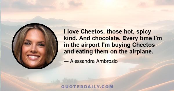 I love Cheetos, those hot, spicy kind. And chocolate. Every time I'm in the airport I'm buying Cheetos and eating them on the airplane.