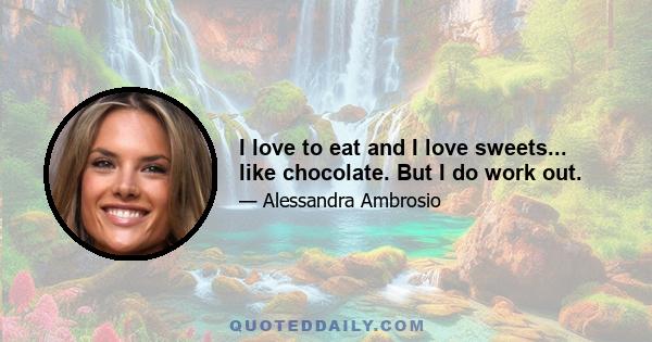 I love to eat and I love sweets... like chocolate. But I do work out.