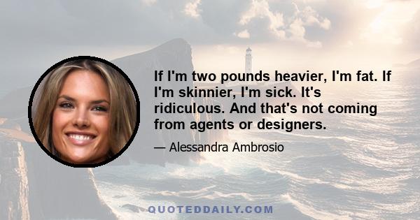 If I'm two pounds heavier, I'm fat. If I'm skinnier, I'm sick. It's ridiculous. And that's not coming from agents or designers.