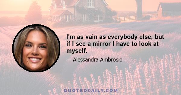 I'm as vain as everybody else, but if I see a mirror I have to look at myself.