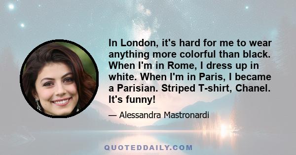 In London, it's hard for me to wear anything more colorful than black. When I'm in Rome, I dress up in white. When I'm in Paris, I became a Parisian. Striped T-shirt, Chanel. It's funny!