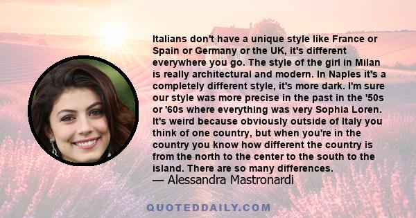 Italians don't have a unique style like France or Spain or Germany or the UK, it's different everywhere you go. The style of the girl in Milan is really architectural and modern. In Naples it's a completely different