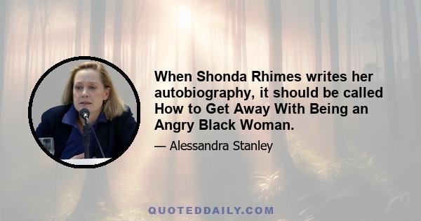 When Shonda Rhimes writes her autobiography, it should be called How to Get Away With Being an Angry Black Woman.