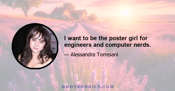 I want to be the poster girl for engineers and computer nerds.