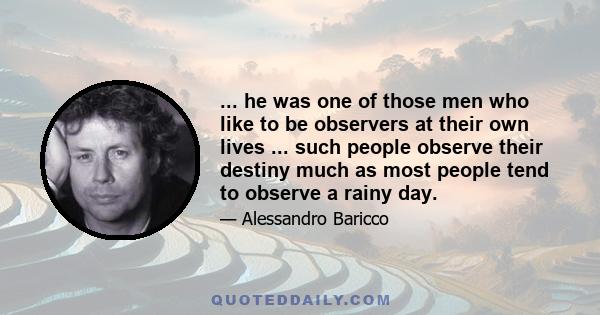 ... he was one of those men who like to be observers at their own lives ... such people observe their destiny much as most people tend to observe a rainy day.