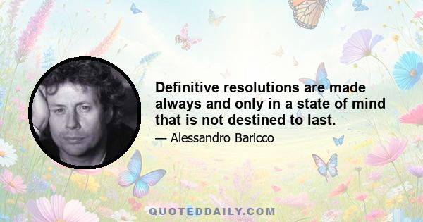 Definitive resolutions are made always and only in a state of mind that is not destined to last.