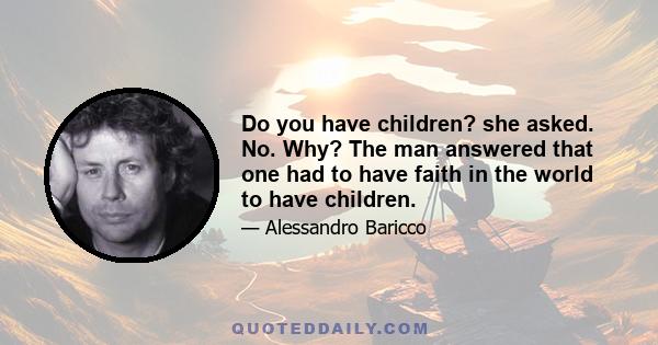 Do you have children? she asked. No. Why? The man answered that one had to have faith in the world to have children.