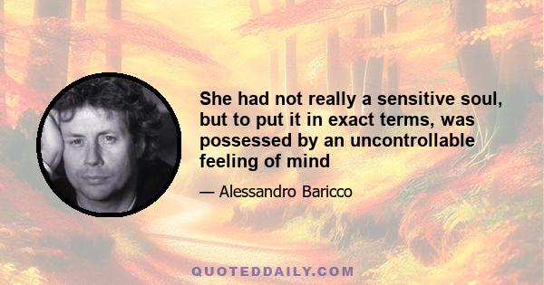 She had not really a sensitive soul, but to put it in exact terms, was possessed by an uncontrollable feeling of mind