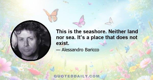 This is the seashore. Neither land nor sea. It’s a place that does not exist.