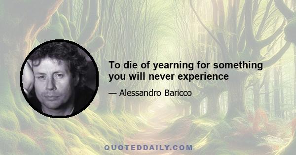 To die of yearning for something you will never experience