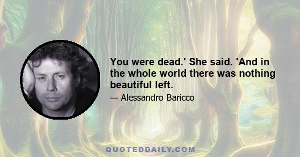 You were dead.' She said. 'And in the whole world there was nothing beautiful left.