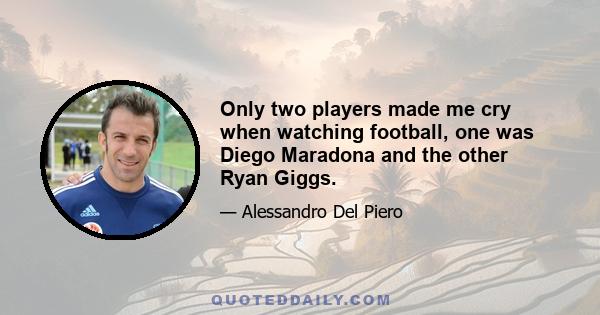 Only two players made me cry when watching football, one was Diego Maradona and the other Ryan Giggs.