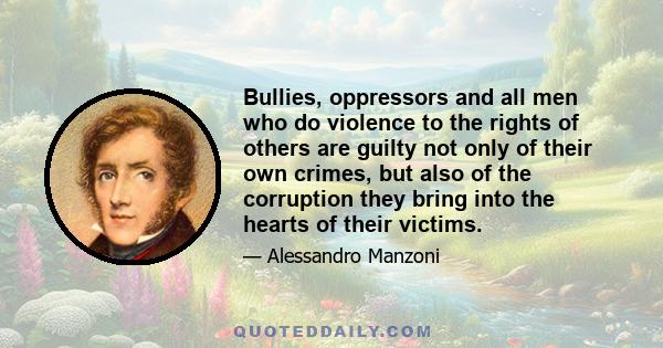 Bullies, oppressors and all men who do violence to the rights of others are guilty not only of their own crimes, but also of the corruption they bring into the hearts of their victims.