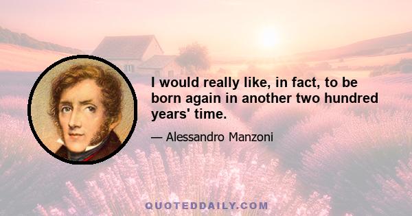 I would really like, in fact, to be born again in another two hundred years' time.