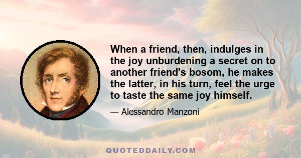 When a friend, then, indulges in the joy unburdening a secret on to another friend's bosom, he makes the latter, in his turn, feel the urge to taste the same joy himself.