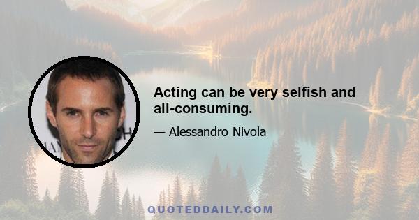 Acting can be very selfish and all-consuming.