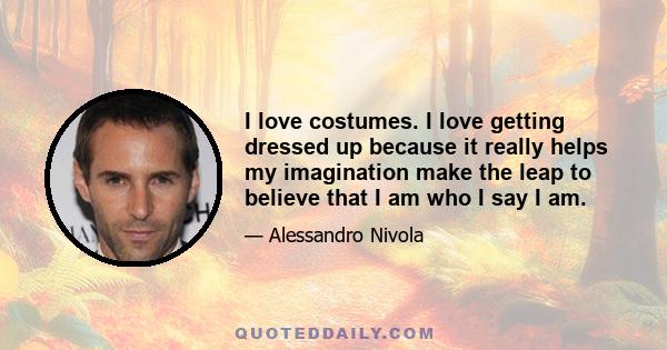 I love costumes. I love getting dressed up because it really helps my imagination make the leap to believe that I am who I say I am.