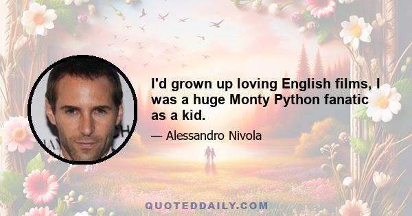 I'd grown up loving English films, I was a huge Monty Python fanatic as a kid.