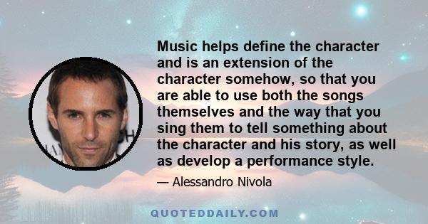 Music helps define the character and is an extension of the character somehow, so that you are able to use both the songs themselves and the way that you sing them to tell something about the character and his story, as 