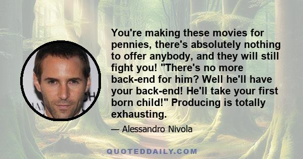 You're making these movies for pennies, there's absolutely nothing to offer anybody, and they will still fight you! There's no more back-end for him? Well he'll have your back-end! He'll take your first born child!