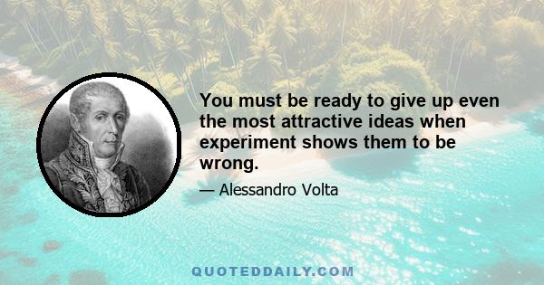 You must be ready to give up even the most attractive ideas when experiment shows them to be wrong.