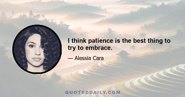 I think patience is the best thing to try to embrace.