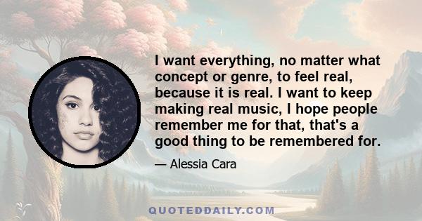 I want everything, no matter what concept or genre, to feel real, because it is real. I want to keep making real music, I hope people remember me for that, that's a good thing to be remembered for.