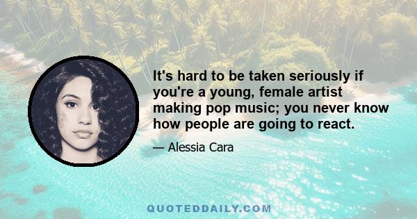 It's hard to be taken seriously if you're a young, female artist making pop music; you never know how people are going to react.