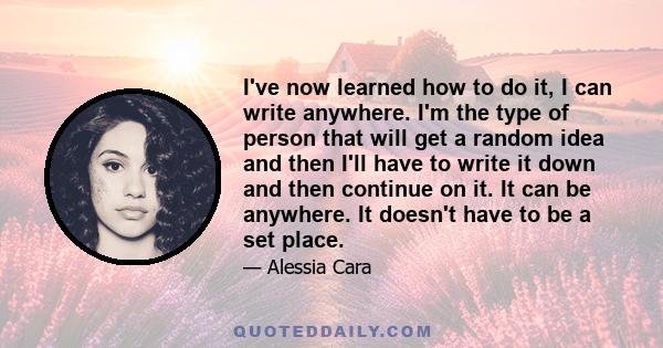 I've now learned how to do it, I can write anywhere. I'm the type of person that will get a random idea and then I'll have to write it down and then continue on it. It can be anywhere. It doesn't have to be a set place.