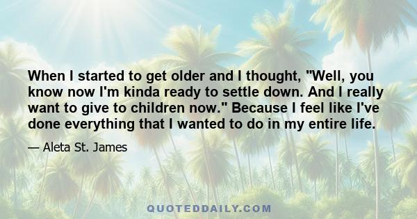 When I started to get older and I thought, Well, you know now I'm kinda ready to settle down. And I really want to give to children now. Because I feel like I've done everything that I wanted to do in my entire life.