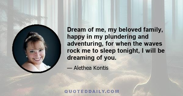 Dream of me, my beloved family, happy in my plundering and adventuring, for when the waves rock me to sleep tonight, I will be dreaming of you.