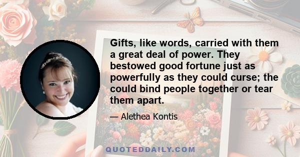 Gifts, like words, carried with them a great deal of power. They bestowed good fortune just as powerfully as they could curse; the could bind people together or tear them apart.