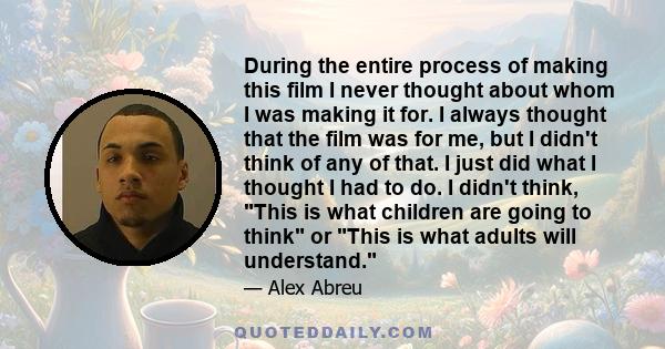 During the entire process of making this film I never thought about whom I was making it for. I always thought that the film was for me, but I didn't think of any of that. I just did what I thought I had to do. I didn't 