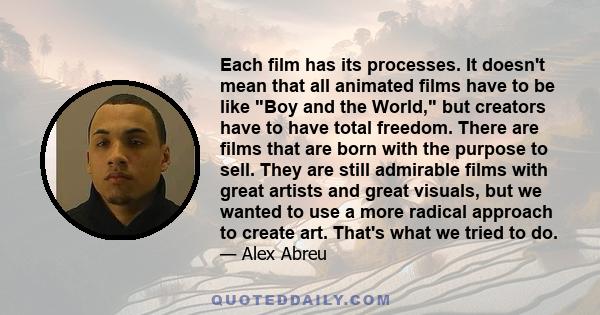 Each film has its processes. It doesn't mean that all animated films have to be like Boy and the World, but creators have to have total freedom. There are films that are born with the purpose to sell. They are still