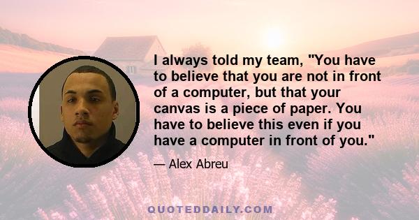 I always told my team, You have to believe that you are not in front of a computer, but that your canvas is a piece of paper. You have to believe this even if you have a computer in front of you.