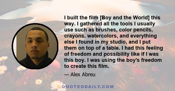 I built the film [Boy and the World] this way. I gathered all the tools I usually use such as brushes, color pencils, crayons, watercolors, and everything else I found in my studio, and I put them on top of a table. I