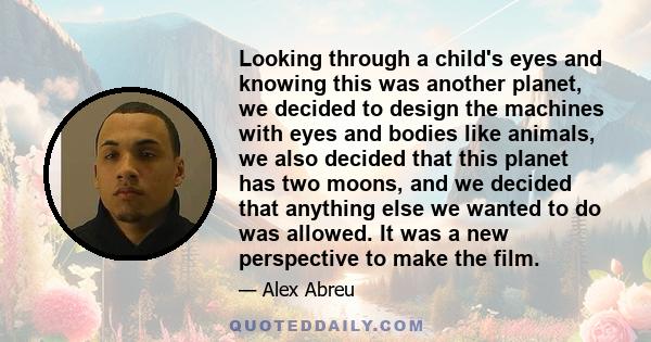 Looking through a child's eyes and knowing this was another planet, we decided to design the machines with eyes and bodies like animals, we also decided that this planet has two moons, and we decided that anything else