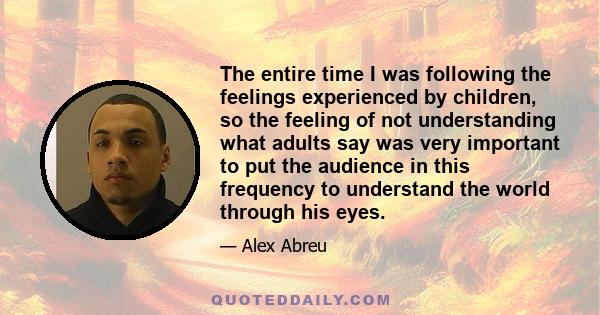 The entire time I was following the feelings experienced by children, so the feeling of not understanding what adults say was very important to put the audience in this frequency to understand the world through his eyes.