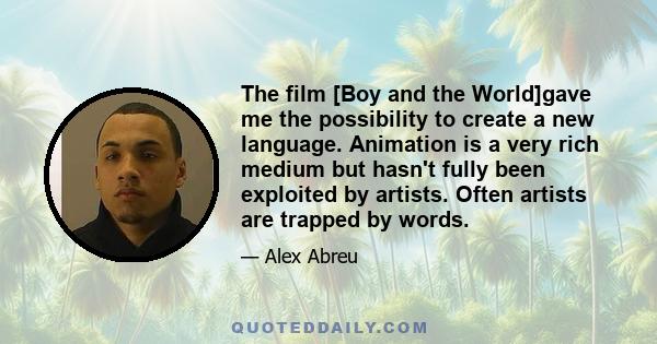 The film [Boy and the World]gave me the possibility to create a new language. Animation is a very rich medium but hasn't fully been exploited by artists. Often artists are trapped by words.