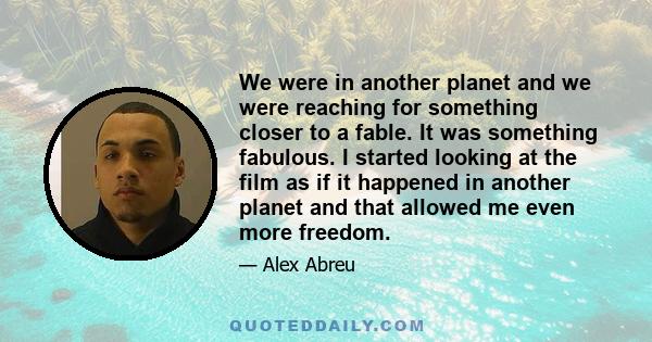 We were in another planet and we were reaching for something closer to a fable. It was something fabulous. I started looking at the film as if it happened in another planet and that allowed me even more freedom.