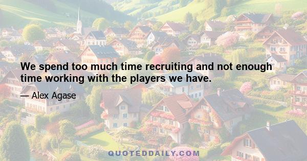 We spend too much time recruiting and not enough time working with the players we have.