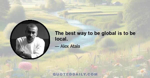 The best way to be global is to be local.