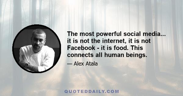 The most powerful social media... it is not the internet, it is not Facebook - it is food. This connects all human beings.