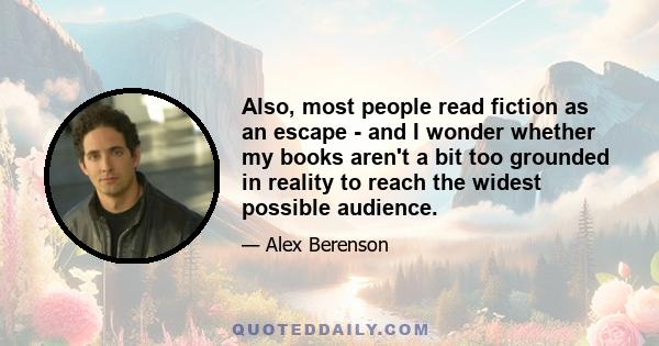 Also, most people read fiction as an escape - and I wonder whether my books aren't a bit too grounded in reality to reach the widest possible audience.