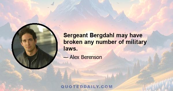 Sergeant Bergdahl may have broken any number of military laws.