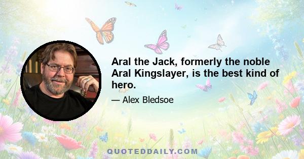 Aral the Jack, formerly the noble Aral Kingslayer, is the best kind of hero.